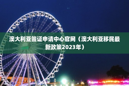 澳大利亚签证申请中心官网（澳大利亚移民最新政策2023年）  第1张