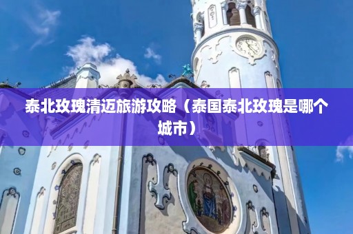 泰北玫瑰清迈旅游攻略（泰国泰北玫瑰是哪个城市）