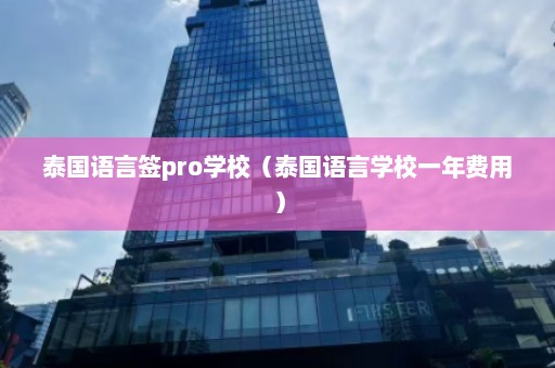 泰国语言签pro学校（泰国语言学校一年费用）