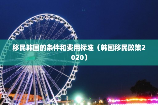 移民韩国的条件和费用标准（韩国移民政策2020）  第1张