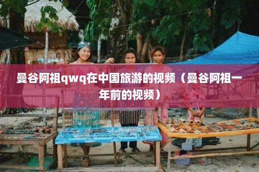 曼谷阿祖qwq在中国旅游的视频（曼谷阿祖一年前的视频）  第1张