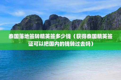 泰国落地签转精英签多少钱（获得泰国精英签证可以把国内的钱转过去吗）