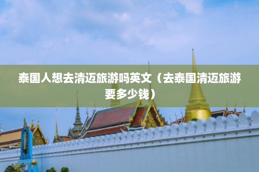 泰国人想去清迈旅游吗英文（去泰国清迈旅游要多少钱）  第1张