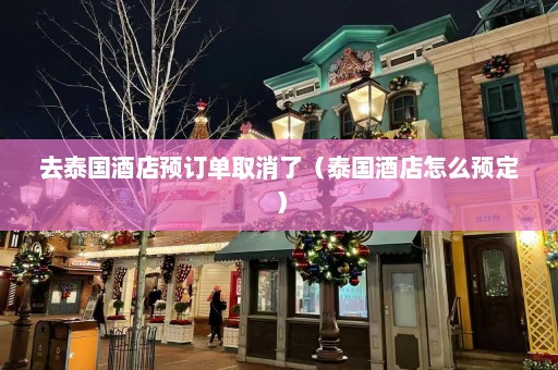 去泰国酒店预订单取消了（泰国酒店怎么预定）