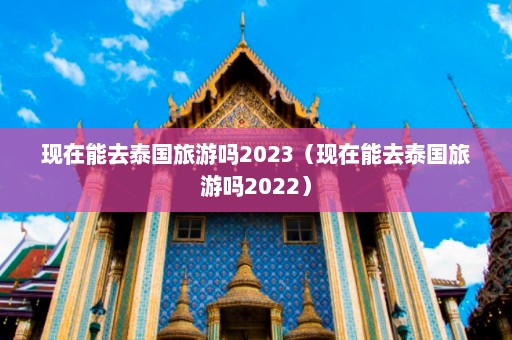 现在能去泰国旅游吗2023（现在能去泰国旅游吗2022）  第1张