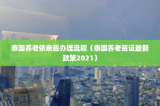 泰国养老依亲签办理流程（泰国养老签证最新政策2021）