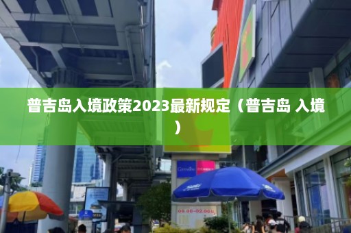 普吉岛入境政策2023最新规定（普吉岛 入境）