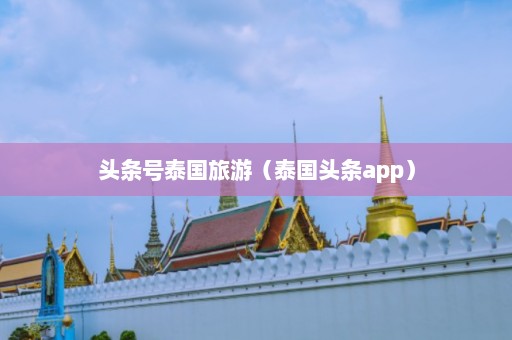 头条号泰国旅游（泰国头条app）