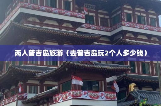 两人普吉岛旅游（去普吉岛玩2个人多少钱）