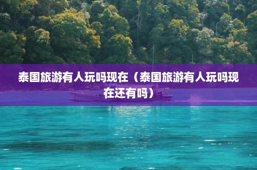 泰国旅游有人玩吗现在（泰国旅游有人玩吗现在还有吗）