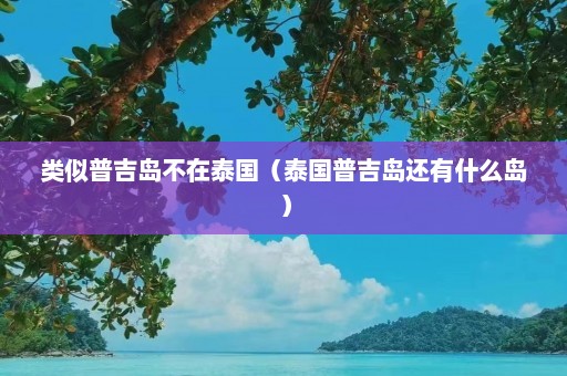 类似普吉岛不在泰国（泰国普吉岛还有什么岛）