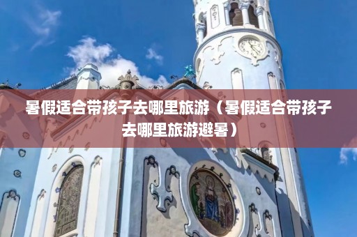 暑假适合带孩子去哪里旅游（暑假适合带孩子去哪里旅游避暑）