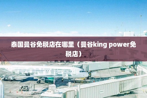 泰国曼谷免税店在哪里（曼谷king power免税店）