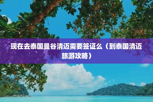 现在去泰国曼谷清迈需要签证么（到泰国清迈旅游攻略）