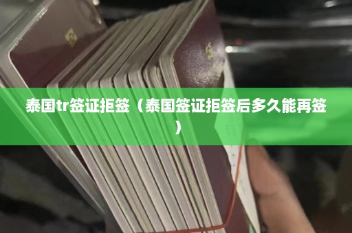 泰国tr签证拒签（泰国签证拒签后多久能再签）  第1张