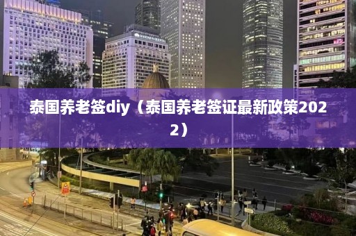 泰国养老签diy（泰国养老签证最新政策2022）