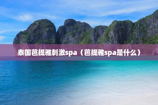 泰国芭提雅刺激spa（芭提雅spa是什么）