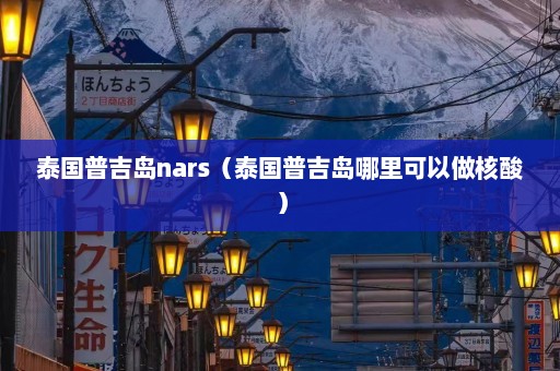 泰国普吉岛nars（泰国普吉岛哪里可以做核酸）