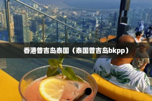 香港普吉岛泰国（泰国普吉岛bkpp）  第1张