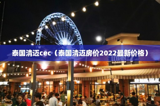 泰国清迈cec（泰国清迈房价2022最新价格）  第1张