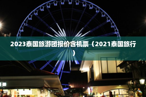 2023泰国旅游团报价含机票（2021泰国旅行）