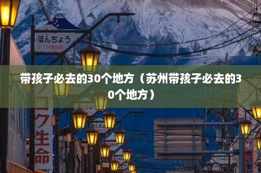 带孩子必去的30个地方（苏州带孩子必去的30个地方）