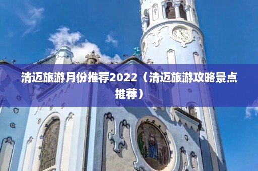 清迈旅游月份推荐2022（清迈旅游攻略景点推荐）