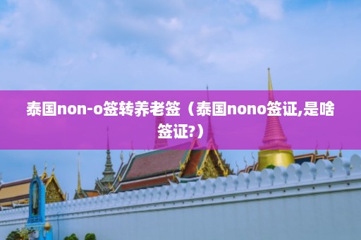 泰国non-o签转养老签（泰国nono签证,是啥签证?）