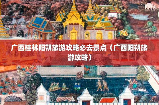 广西桂林阳朔旅游攻略必去景点（广西阳朔旅游攻略）  第1张