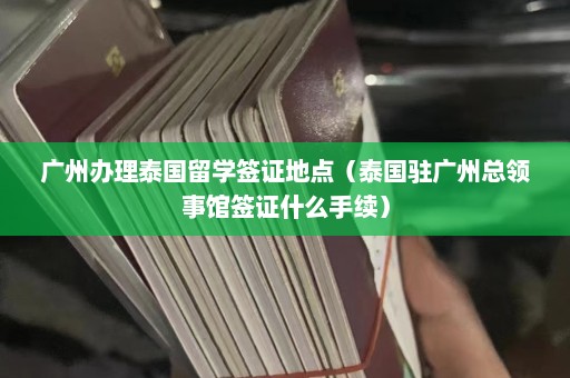 广州办理泰国留学签证地点（泰国驻广州总领事馆签证什么手续）  第1张