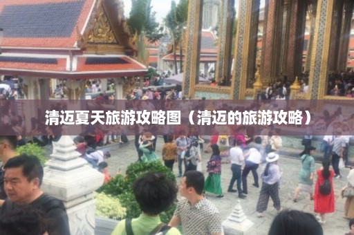 清迈夏天旅游攻略图（清迈的旅游攻略）