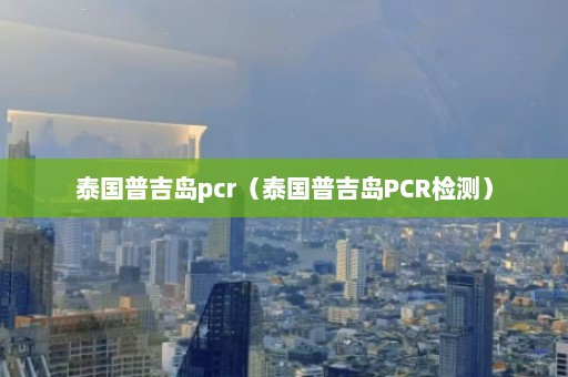 泰国普吉岛pcr（泰国普吉岛PCR检测）  第1张