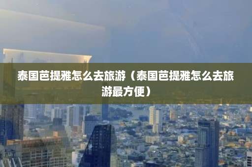 泰国芭提雅怎么去旅游（泰国芭提雅怎么去旅游最方便）  第1张