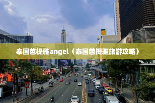 泰国芭提雅angel（泰国芭提雅旅游攻略）  第1张