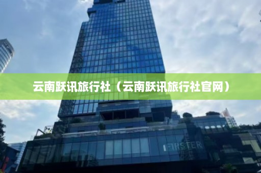 云南跃讯旅行社（云南跃讯旅行社官网）