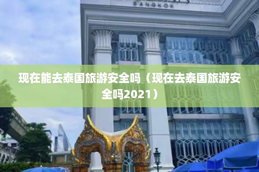 现在能去泰国旅游安全吗（现在去泰国旅游安全吗2021）