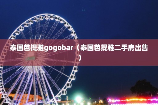 泰国芭提雅gogobar（泰国芭提雅二手房出售）