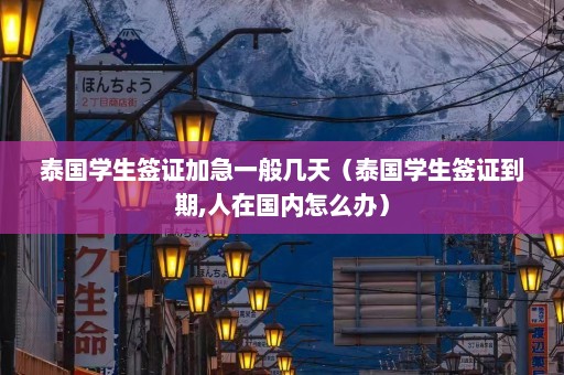 泰国学生签证加急一般几天（泰国学生签证到期,人在国内怎么办）