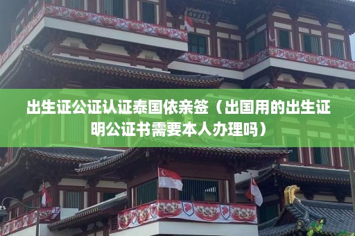 出生证公证认证泰国依亲签（出国用的出生证明公证书需要本人办理吗）