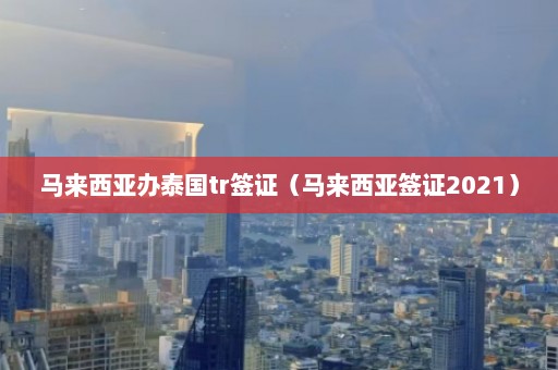 马来西亚办泰国tr签证（马来西亚签证2021）  第1张