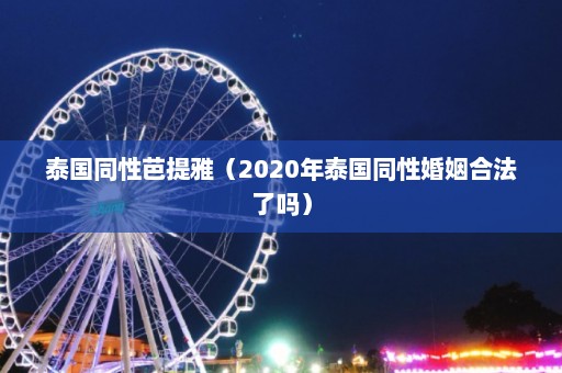 泰国同性芭提雅（2020年泰国同性婚姻合法了吗）