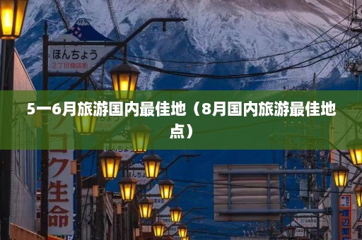 5一6月旅游国内最佳地（8月国内旅游最佳地点）