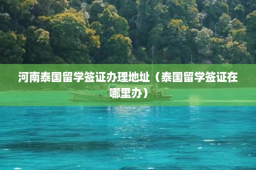 河南泰国留学签证办理地址（泰国留学签证在哪里办）