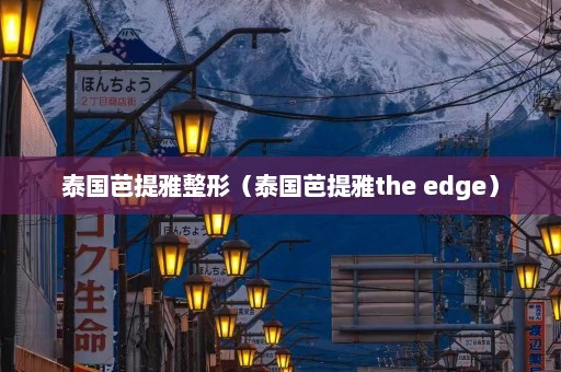 泰国芭提雅整形（泰国芭提雅the edge）