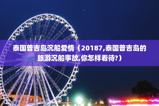 泰国普吉岛沉船爱情（20187,泰国普吉岛的旅游沉船事故,你怎样看待?）