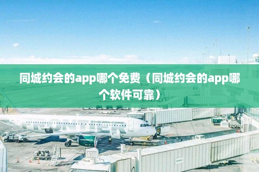 同城约会的app哪个免费（同城约会的app哪个软件可靠）