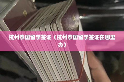 杭州泰国留学签证（杭州泰国留学签证在哪里办）  第1张