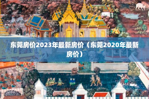 东莞房价2023年最新房价（东莞2020年最新房价）  第1张