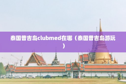 泰国普吉岛clubmed在哪（泰国普吉岛游玩）  第1张