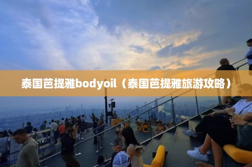 泰国芭提雅bodyoil（泰国芭提雅旅游攻略）  第1张